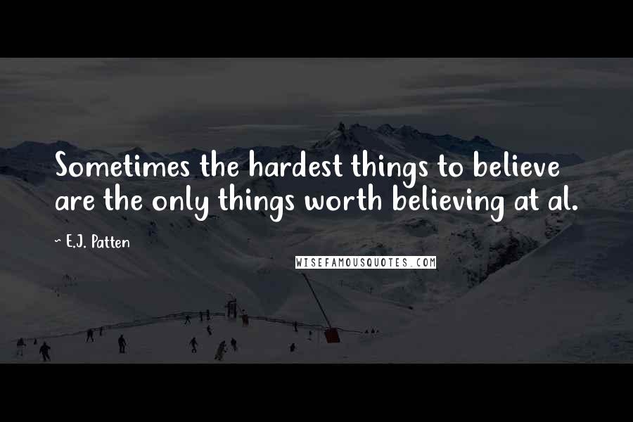 E.J. Patten quotes: Sometimes the hardest things to believe are the only things worth believing at al.