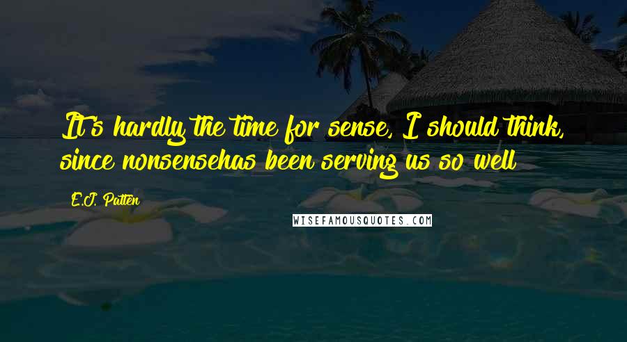 E.J. Patten quotes: It's hardly the time for sense, I should think, since nonsensehas been serving us so well