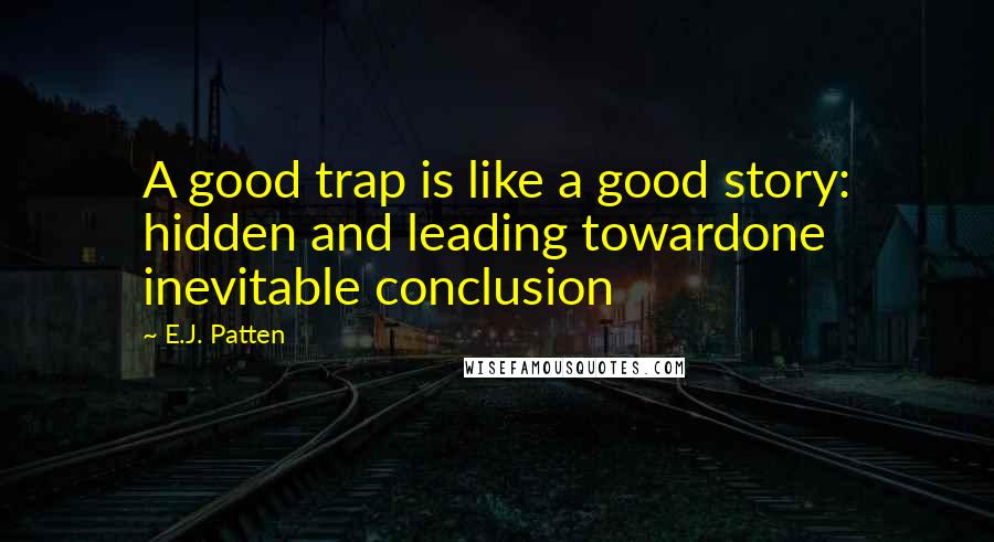 E.J. Patten quotes: A good trap is like a good story: hidden and leading towardone inevitable conclusion