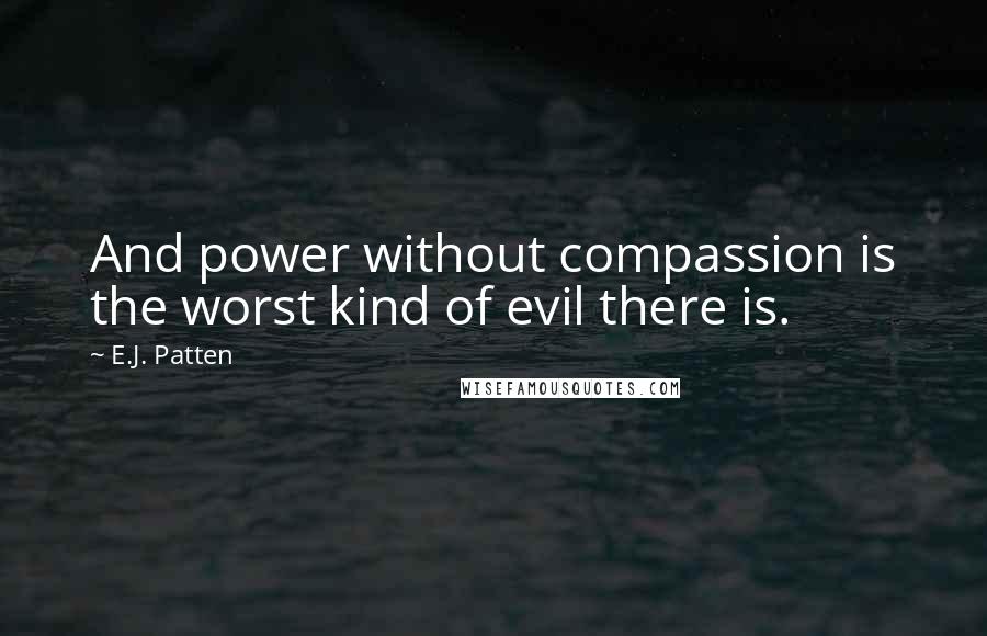 E.J. Patten quotes: And power without compassion is the worst kind of evil there is.