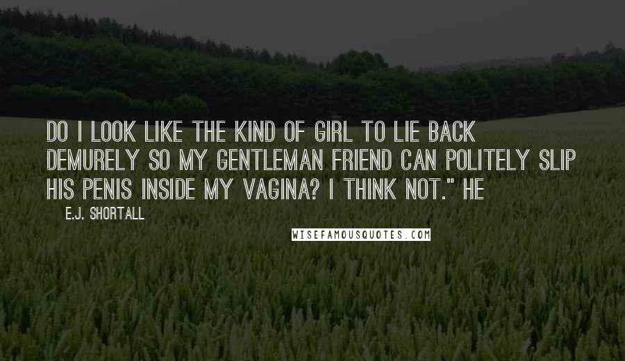 E.J. Shortall quotes: do I look like the kind of girl to lie back demurely so my gentleman friend can politely slip his penis inside my vagina? I think not." He