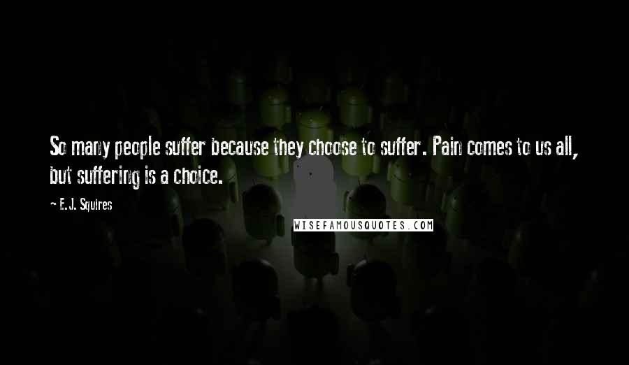 E.J. Squires quotes: So many people suffer because they choose to suffer. Pain comes to us all, but suffering is a choice.