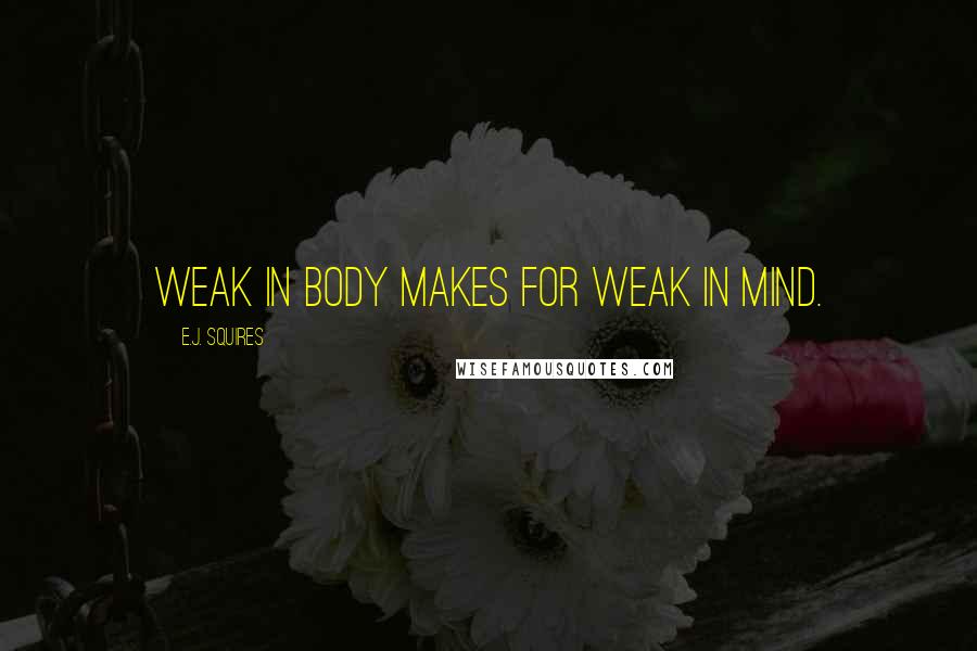 E.J. Squires quotes: Weak in body makes for weak in mind.