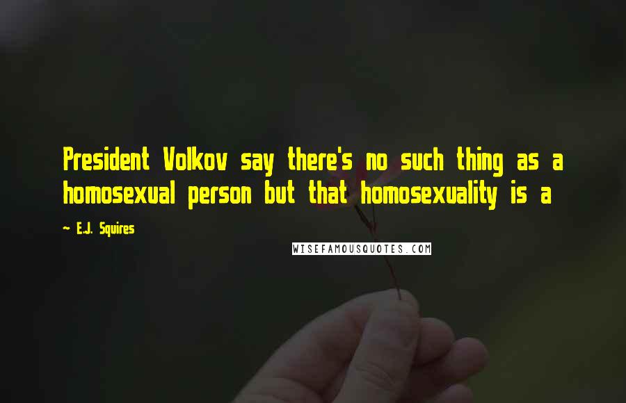 E.J. Squires quotes: President Volkov say there's no such thing as a homosexual person but that homosexuality is a