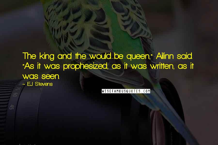 E.J. Stevens quotes: The king and the would-be queen," Ailinn said. "As it was prophesized, as it was written, as it was seen.