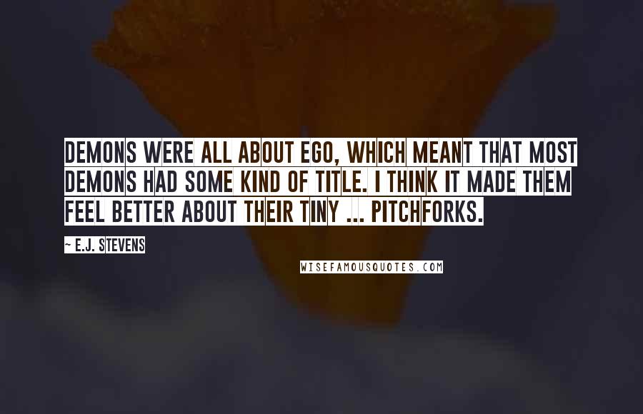 E.J. Stevens quotes: Demons were all about ego, which meant that most demons had some kind of title. I think it made them feel better about their tiny ... pitchforks. E.J. Stevens quotes: Demons were all about ego, which meant that most demons had some kind of title. I think it made them feel better about their tiny ... pitchforks.