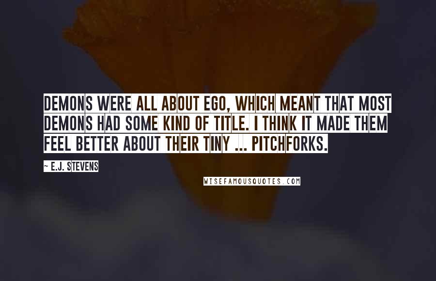 E.J. Stevens quotes: Demons were all about ego, which meant that most demons had some kind of title. I think it made them feel better about their tiny ... pitchforks.