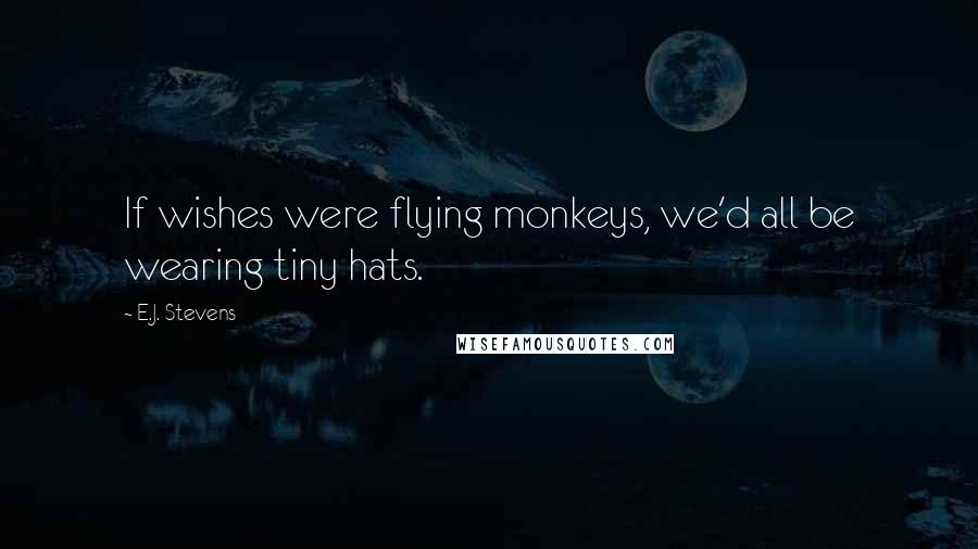 E.J. Stevens quotes: If wishes were flying monkeys, we'd all be wearing tiny hats.