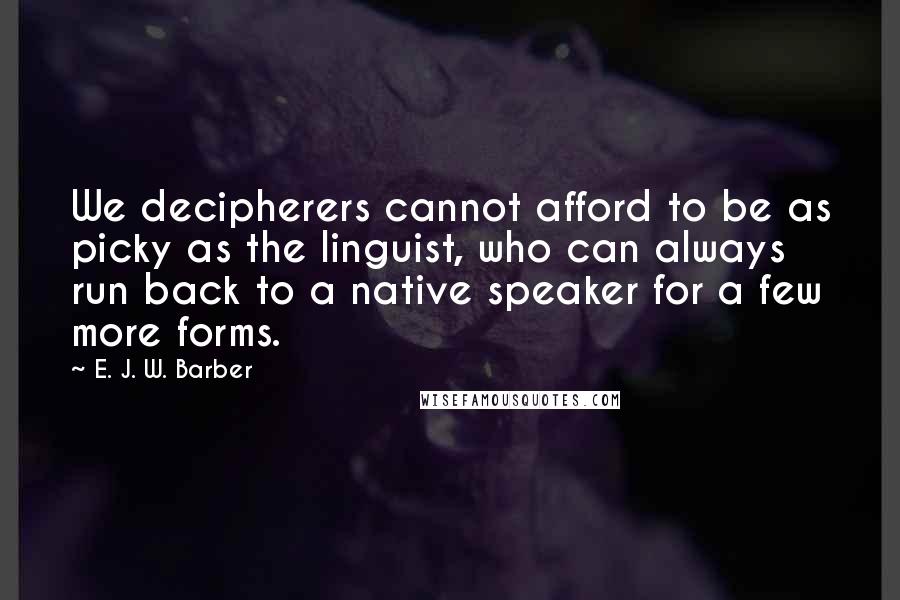 E. J. W. Barber quotes: We decipherers cannot afford to be as picky as the linguist, who can always run back to a native speaker for a few more forms.