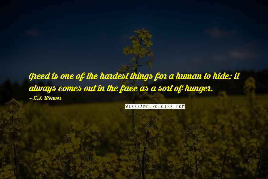 E.J. Weaver quotes: Greed is one of the hardest things for a human to hide: it always comes out in the face as a sort of hunger.
