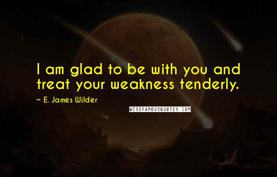 E. James Wilder quotes: I am glad to be with you and treat your weakness tenderly.
