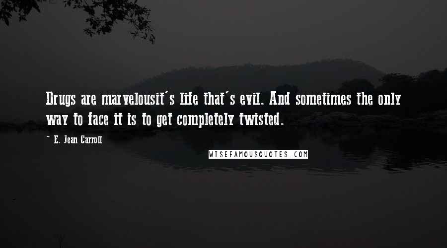 E. Jean Carroll quotes: Drugs are marvelousit's life that's evil. And sometimes the only way to face it is to get completely twisted.