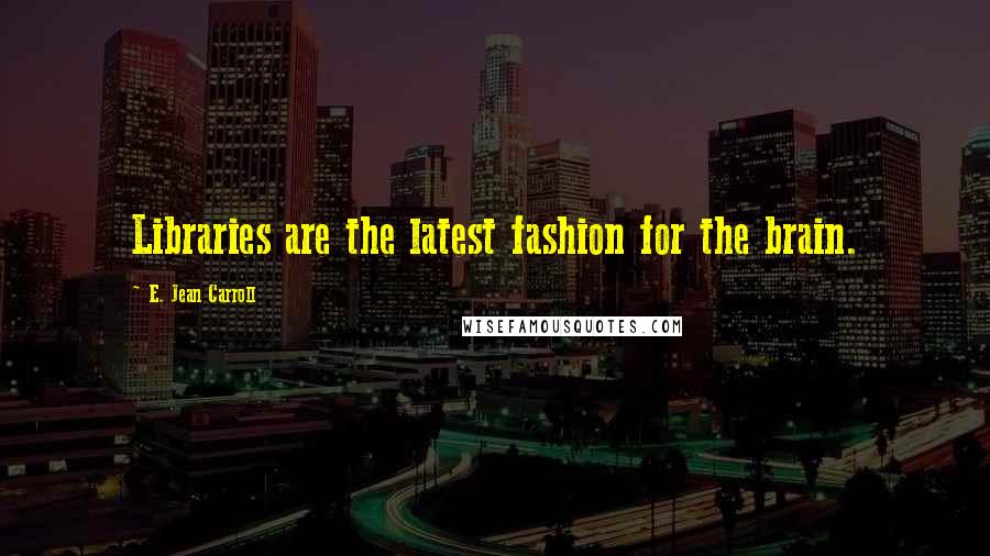 E. Jean Carroll quotes: Libraries are the latest fashion for the brain. E. Jean Carroll quotes: Libraries are the latest fashion for the brain.