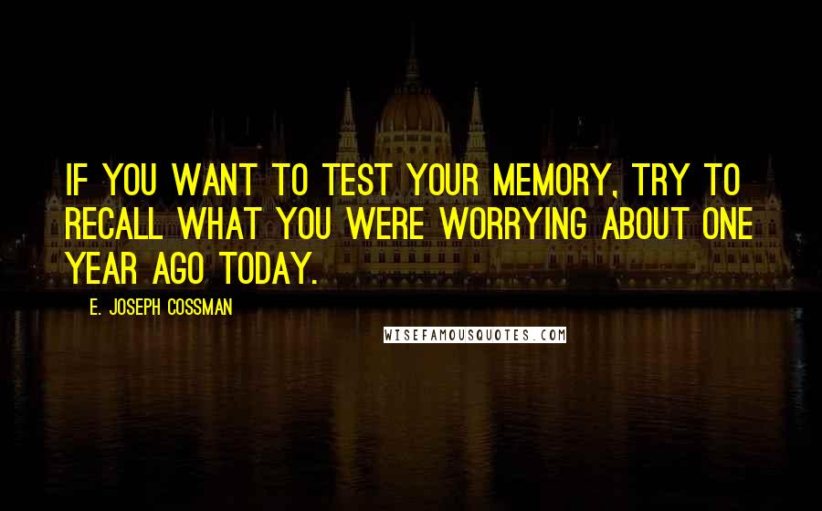 E. Joseph Cossman quotes: If you want to test your memory, try to recall what you were worrying about one year ago today.