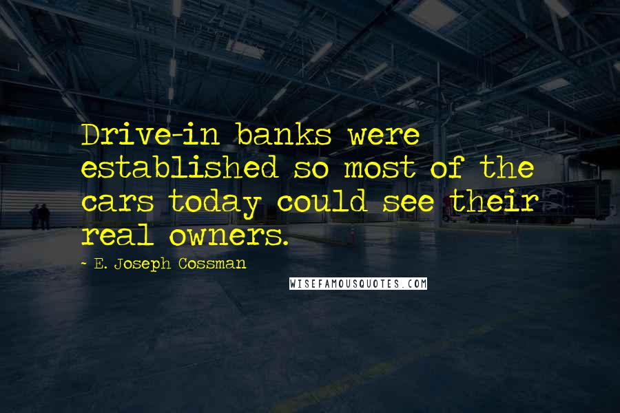 E. Joseph Cossman quotes: Drive-in banks were established so most of the cars today could see their real owners.