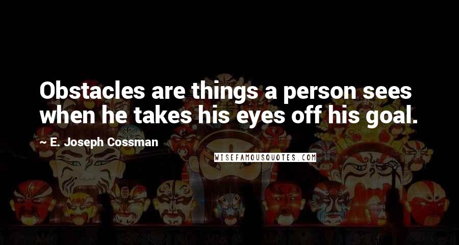 E. Joseph Cossman quotes: Obstacles are things a person sees when he takes his eyes off his goal.