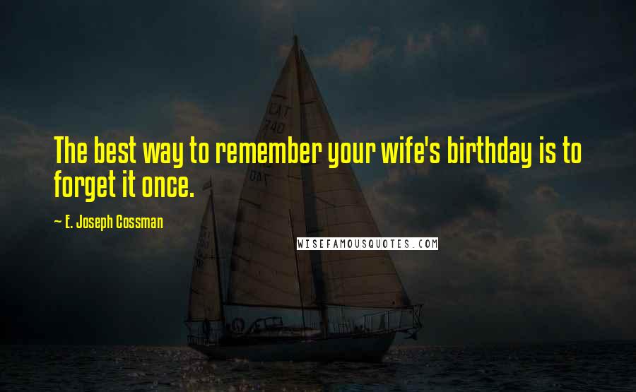 E. Joseph Cossman quotes: The best way to remember your wife's birthday is to forget it once.