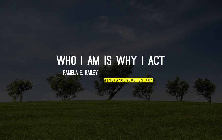 E.k. Bailey Quotes By Pamela E. Bailey: Who I am is why I act