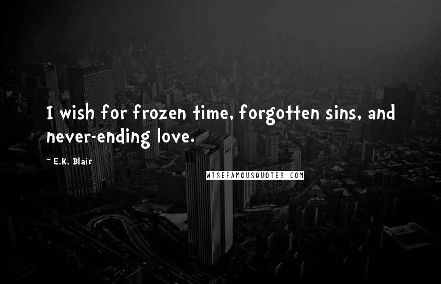E.K. Blair quotes: I wish for frozen time, forgotten sins, and never-ending love.
