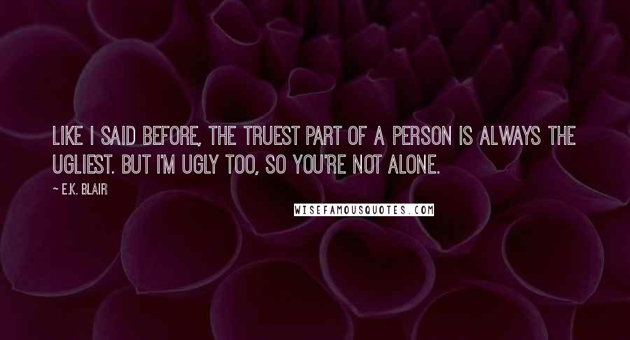 E.K. Blair quotes: Like I said before, the truest part of a person is always the ugliest. But I'm ugly too, so you're not alone.