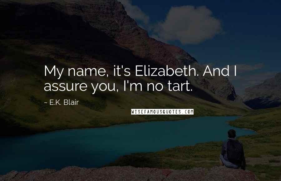 E.K. Blair quotes: My name, it's Elizabeth. And I assure you, I'm no tart. E.K. Blair quotes: My name, it's Elizabeth. And I assure you, I'm no tart.