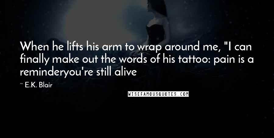 E.K. Blair quotes: When he lifts his arm to wrap around me, "I can finally make out the words of his tattoo: pain is a reminderyou're still alive E.K. Blair quotes: When he lifts his arm to wrap around me, "I can finally make out the words of his tattoo: pain is a reminderyou're still alive