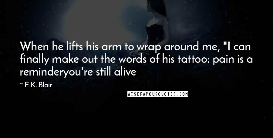 E.K. Blair quotes: When he lifts his arm to wrap around me, "I can finally make out the words of his tattoo: pain is a reminderyou're still alive