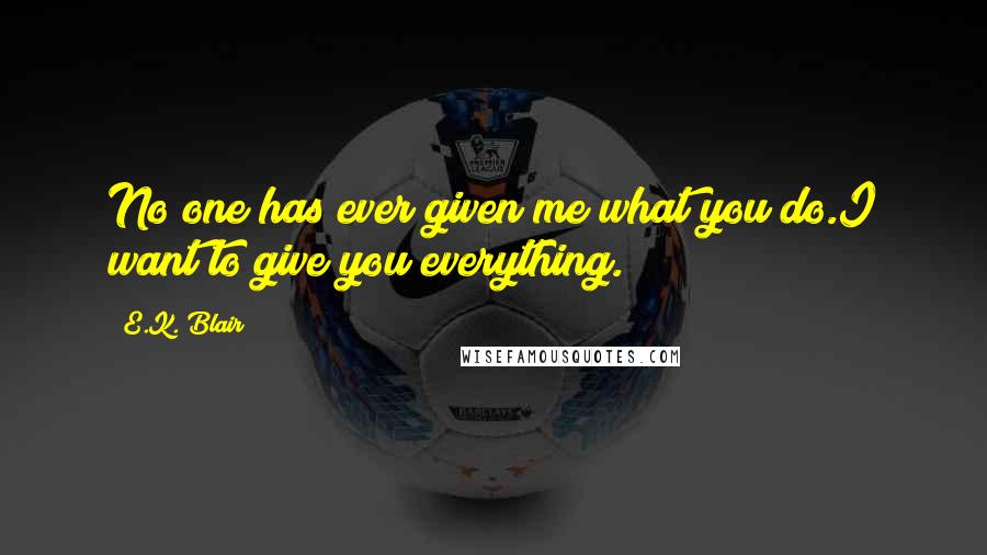 E.K. Blair quotes: No one has ever given me what you do.I want to give you everything.