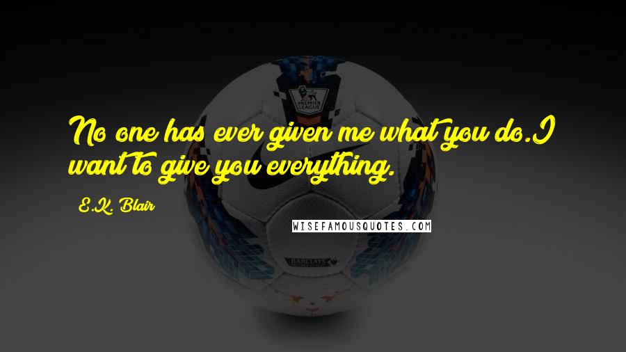 E.K. Blair quotes: No one has ever given me what you do.I want to give you everything. E.K. Blair quotes: No one has ever given me what you do.I want to give you everything.