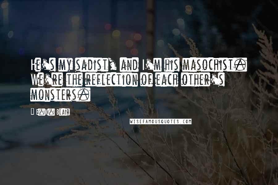 E.K. Blair quotes: He's my sadist, and I'm his masochist. We're the reflection of each other's monsters. E.K. Blair quotes: He's my sadist, and I'm his masochist. We're the reflection of each other's monsters.