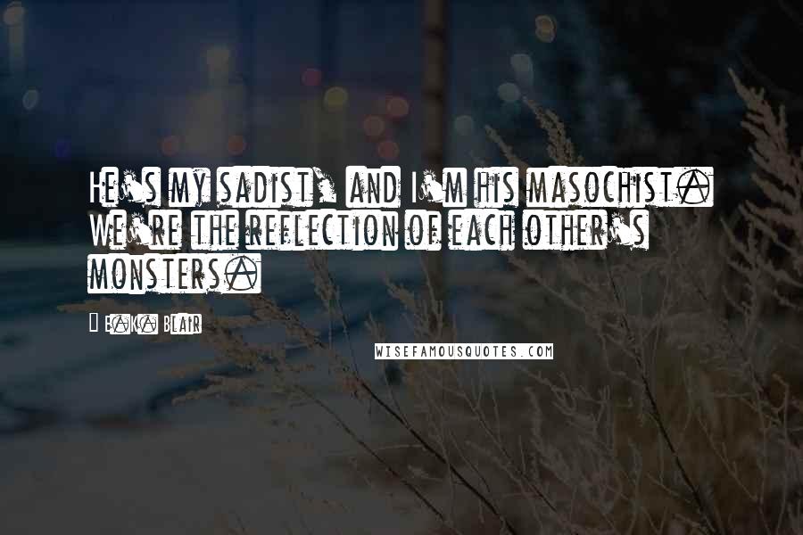 E.K. Blair quotes: He's my sadist, and I'm his masochist. We're the reflection of each other's monsters.