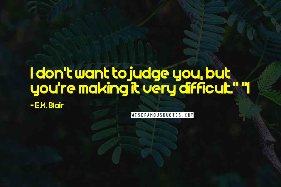 E.K. Blair quotes: I don't want to judge you, but you're making it very difficult." "I E.K. Blair quotes: I don't want to judge you, but you're making it very difficult." "I