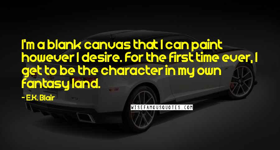 E.K. Blair quotes: I'm a blank canvas that I can paint however I desire. For the first time ever, I get to be the character in my own fantasy land.