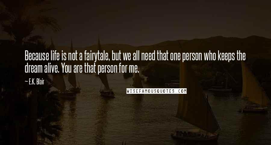 E.K. Blair quotes: Because life is not a fairytale, but we all need that one person who keeps the dream alive. You are that person for me. E.K. Blair quotes: Because life is not a fairytale, but we all need that one person who keeps the dream alive. You are that person for me.