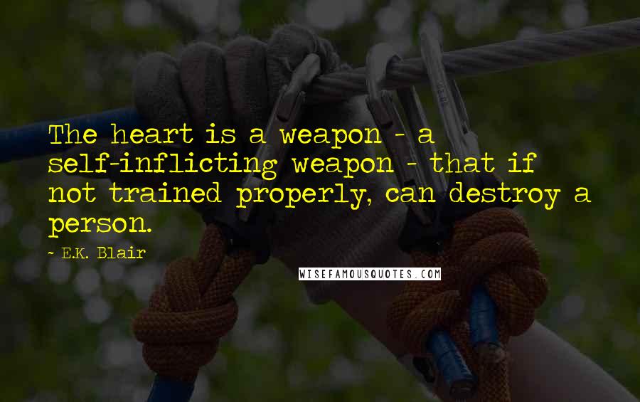 E.K. Blair quotes: The heart is a weapon - a self-inflicting weapon - that if not trained properly, can destroy a person.