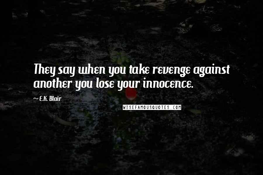 E.K. Blair quotes: They say when you take revenge against another you lose your innocence. E.K. Blair quotes: They say when you take revenge against another you lose your innocence.