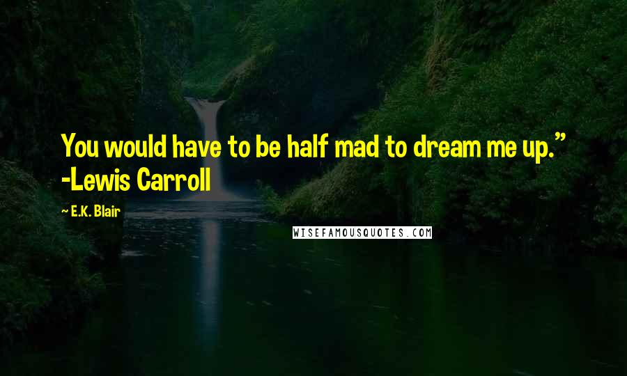 E.K. Blair quotes: You would have to be half mad to dream me up." -Lewis Carroll