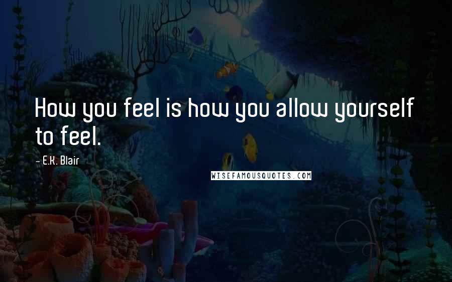 E.K. Blair quotes: How you feel is how you allow yourself to feel. E.K. Blair quotes: How you feel is how you allow yourself to feel.