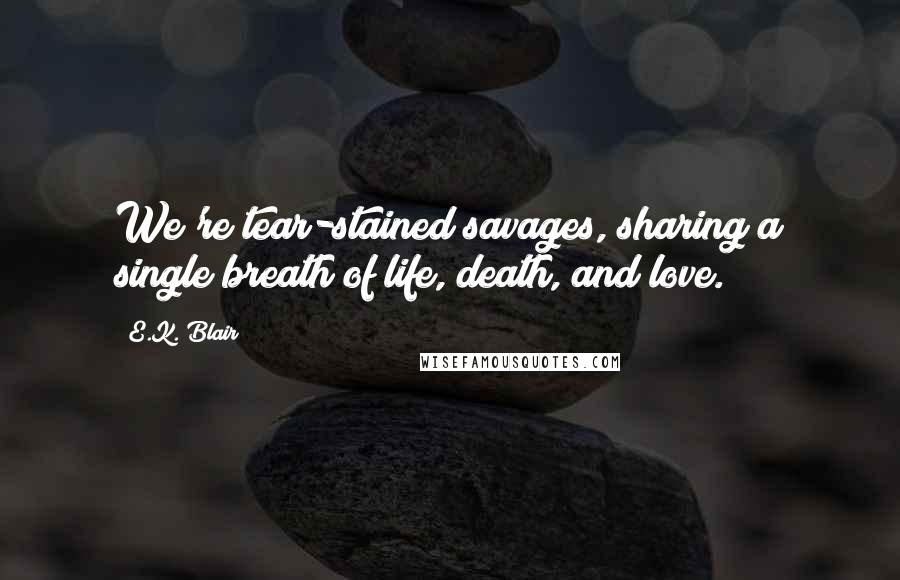 E.K. Blair quotes: We're tear-stained savages, sharing a single breath of life, death, and love. E.K. Blair quotes: We're tear-stained savages, sharing a single breath of life, death, and love.