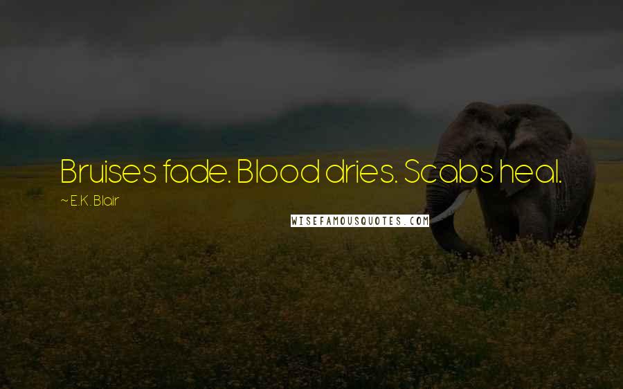 E.K. Blair quotes: Bruises fade. Blood dries. Scabs heal.