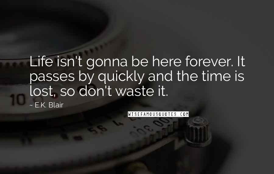 E.K. Blair quotes: Life isn't gonna be here forever. It passes by quickly and the time is lost, so don't waste it.