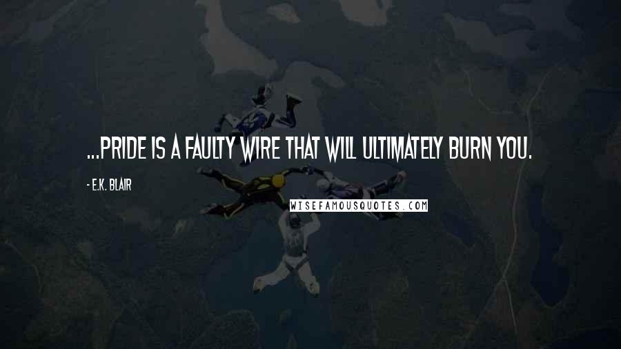 E.K. Blair quotes: ...pride is a faulty wire that will ultimately burn you.