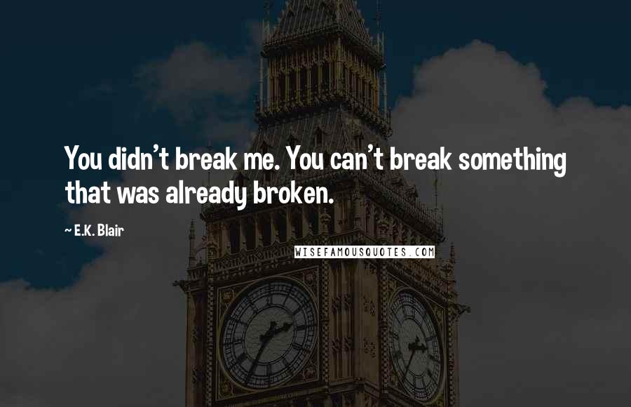 E.K. Blair quotes: You didn't break me. You can't break something that was already broken. E.K. Blair quotes: You didn't break me. You can't break something that was already broken.