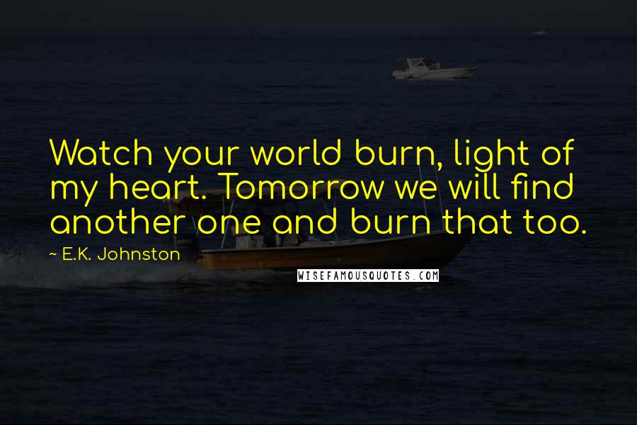 E.K. Johnston quotes: Watch your world burn, light of my heart. Tomorrow we will find another one and burn that too.