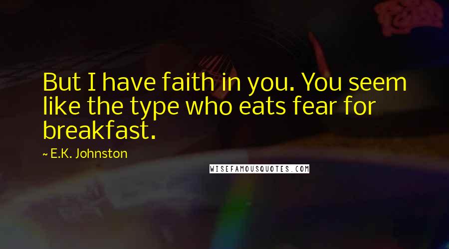 E.K. Johnston quotes: But I have faith in you. You seem like the type who eats fear for breakfast.
