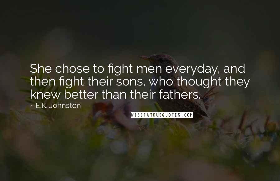 E.K. Johnston quotes: She chose to fight men everyday, and then fight their sons, who thought they knew better than their fathers.