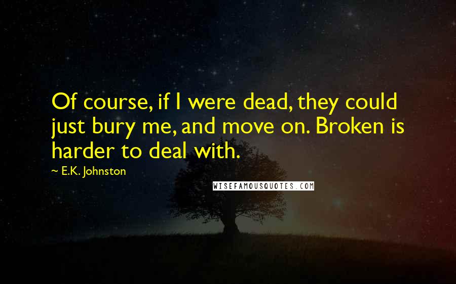 E.K. Johnston quotes: Of course, if I were dead, they could just bury me, and move on. Broken is harder to deal with.