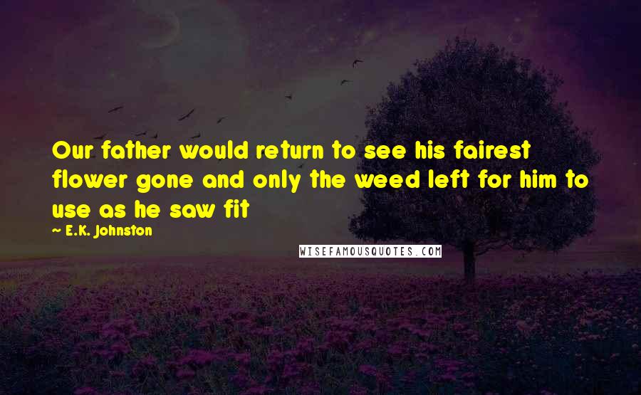 E.K. Johnston quotes: Our father would return to see his fairest flower gone and only the weed left for him to use as he saw fit