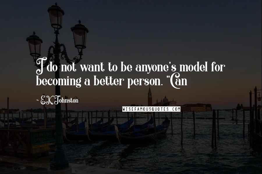 E.K. Johnston quotes: I do not want to be anyone's model for becoming a better person. "Can