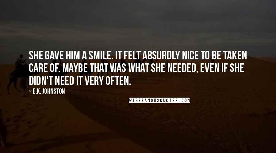 E.K. Johnston quotes: She gave him a smile. It felt absurdly nice to be taken care of. Maybe that was what she needed, even if she didn't need it very often.